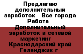 Предлагаю дополнительный заработок - Все города Работа » Дополнительный заработок и сетевой маркетинг   . Краснодарский край,Геленджик г.